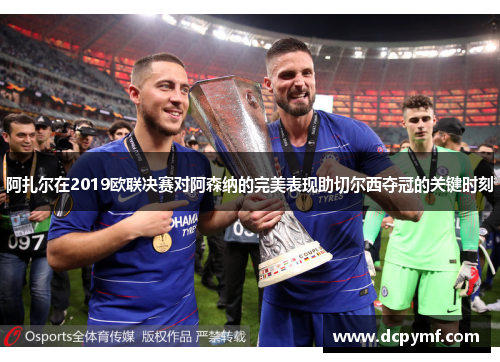 阿扎尔在2019欧联决赛对阿森纳的完美表现助切尔西夺冠的关键时刻