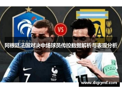 阿根廷法国对决中场球员传控数据解析与表现分析
