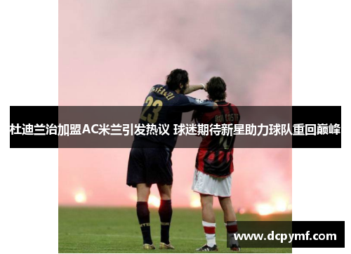杜迪兰治加盟AC米兰引发热议 球迷期待新星助力球队重回巅峰