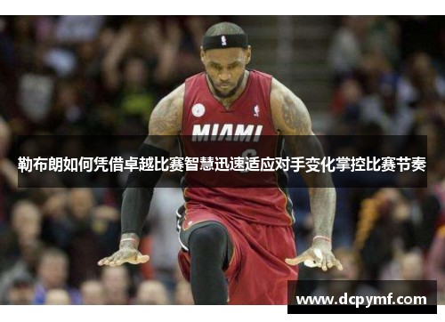 勒布朗如何凭借卓越比赛智慧迅速适应对手变化掌控比赛节奏