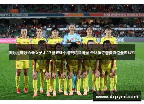 国际足球联合会女子U-17世界杯小组赛精彩纷呈 各队争夺晋级席位全面解析