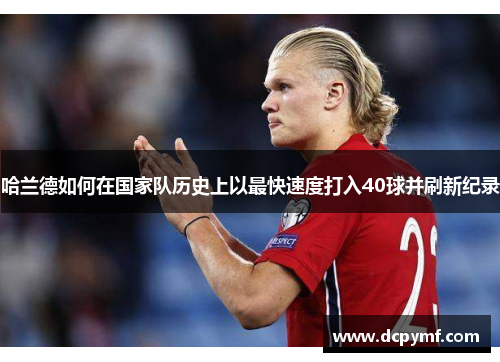 哈兰德如何在国家队历史上以最快速度打入40球并刷新纪录