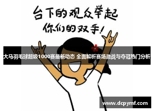 大马羽毛球超级1000赛最新动态 全面解析赛场激战与夺冠热门分析