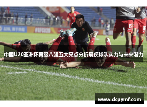 中国U20亚洲杯晋级八强五大亮点分析展现球队实力与未来潜力