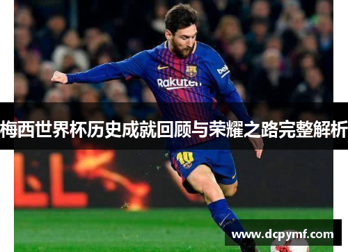 梅西世界杯历史成就回顾与荣耀之路完整解析