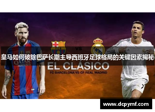 皇马如何破除巴萨长期主导西班牙足球格局的关键因素揭秘