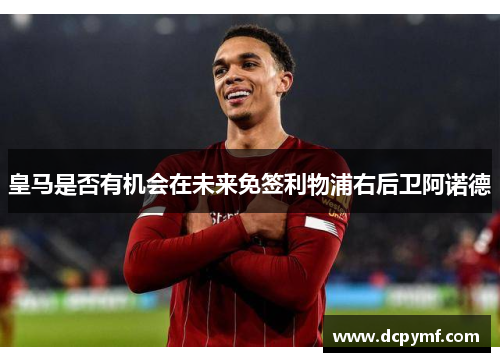 皇马是否有机会在未来免签利物浦右后卫阿诺德