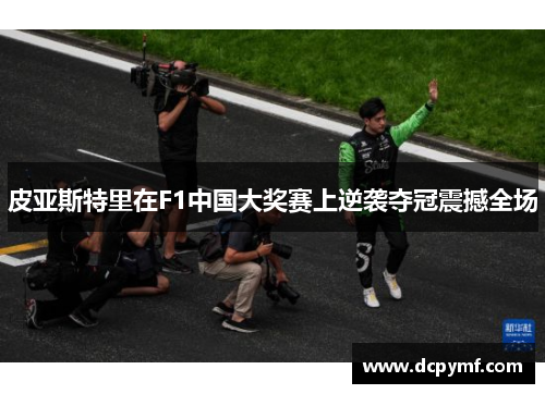 皮亚斯特里在F1中国大奖赛上逆袭夺冠震撼全场