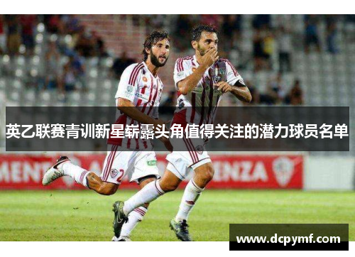 英乙联赛青训新星崭露头角值得关注的潜力球员名单