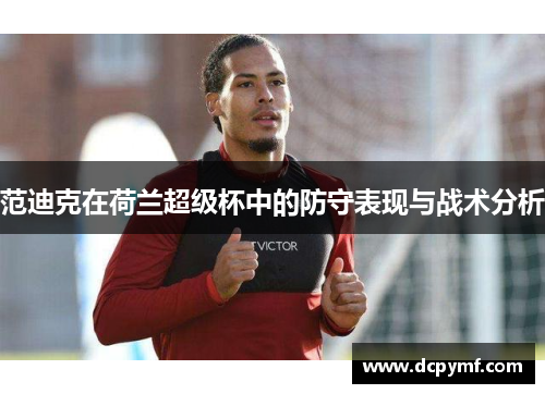 范迪克在荷兰超级杯中的防守表现与战术分析 范迪克在荷兰超级杯中的防守表现与战术分析