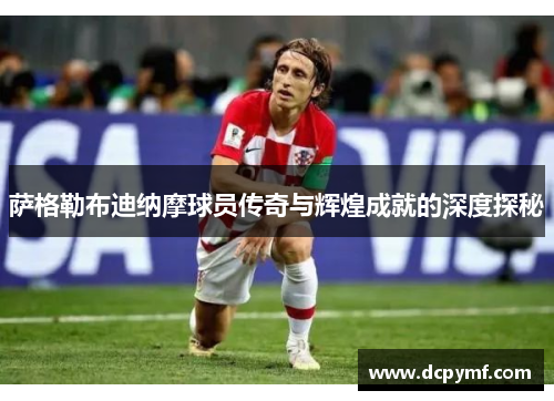 萨格勒布迪纳摩球员传奇与辉煌成就的深度探秘 萨格勒布迪纳摩球员传奇与辉煌成就的深度探秘