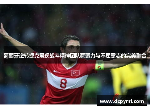 葡萄牙逆转捷克展现战斗精神团队凝聚力与不屈意志的完美融合 葡萄牙逆转捷克展现战斗精神团队凝聚力与不屈意志的完美融合