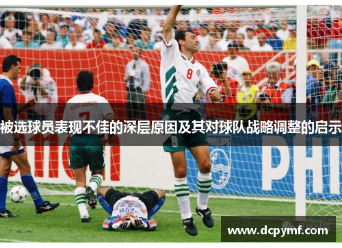 被选球员表现不佳的深层原因及其对球队战略调整的启示 被选球员表现不佳的深层原因及其对球队战略调整的启示
