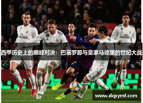 西甲历史上的巅峰对决：巴塞罗那与皇家马德里的世纪大战