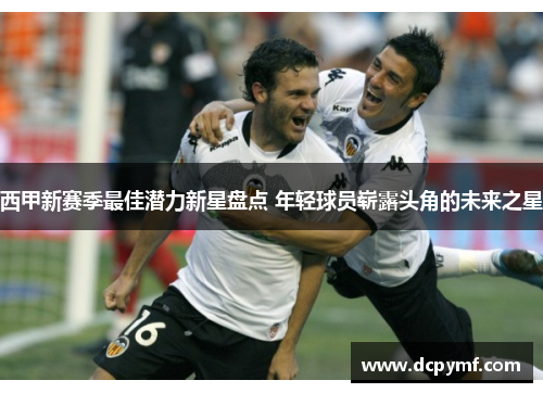 西甲新赛季最佳潜力新星盘点 年轻球员崭露头角的未来之星 西甲新赛季最佳潜力新星盘点 年轻球员崭露头角的未来之星
