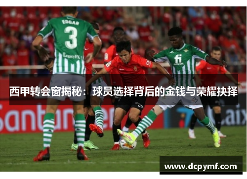 西甲转会窗揭秘:球员选择背后的金钱与荣耀抉择 西甲转会窗揭秘:球员选择背后的金钱与荣耀抉择