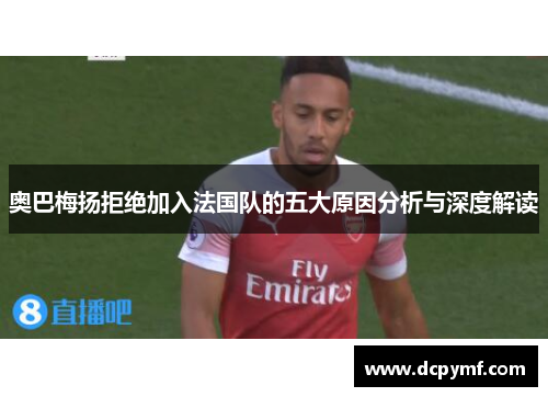 奥巴梅扬拒绝加入法国队的五大原因分析与深度解读