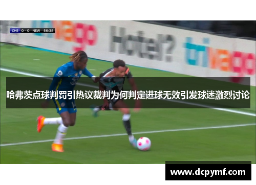 哈弗茨点球判罚引热议裁判为何判定进球无效引发球迷激烈讨论 哈弗茨点球判罚引热议裁判为何判定进球无效引发球迷激烈讨论