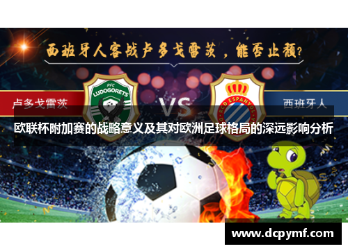 欧联杯附加赛的战略意义及其对欧洲足球格局的深远影响分析 欧联杯附加赛的战略意义及其对欧洲足球格局的深远影响分析