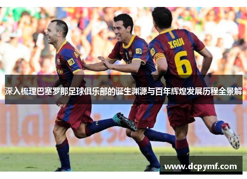 深入梳理巴塞罗那足球俱乐部的诞生渊源与百年辉煌发展历程全景解 深入梳理巴塞罗那足球俱乐部的诞生渊源与百年辉煌发展历程全景解