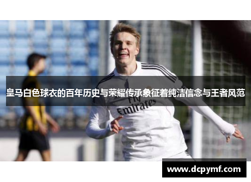皇马白色球衣的百年历史与荣耀传承象征着纯洁信念与王者风范