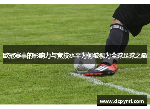 欧冠赛事的影响力与竞技水平为何被视为全球足球之巅 欧冠赛事的影响力与竞技水平为何被视为全球足球之巅