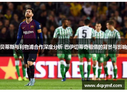 贝蒂斯与利物浦合作深度分析 巴伊切蒂奇租借的背景与影响 贝蒂斯与利物浦合作深度分析 巴伊切蒂奇租借的背景与影响