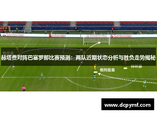 赫塔费对阵巴塞罗那比赛预测:两队近期状态分析与胜负走势揭秘 赫塔费对阵巴塞罗那比赛预测:两队近期状态分析与胜负走势揭秘